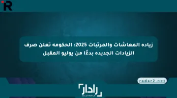 زيادة المعاشات والمرتبات 2025: الحكومة تعلن صرف الزيادات الجديدة بدءًا من يوليو المقبل